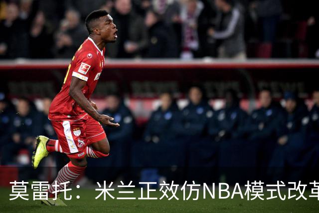 莫雷托：米兰正效仿NBA模式改革，希望创建类似NBA的组织管理结构